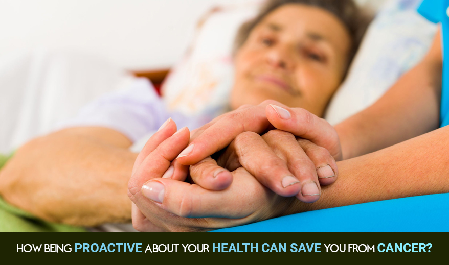 How being proactive about your health can save you from Cancer?